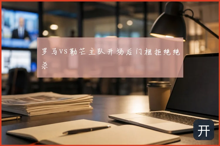 罗马vs勒芒主队开场后门框拒绝绝杀