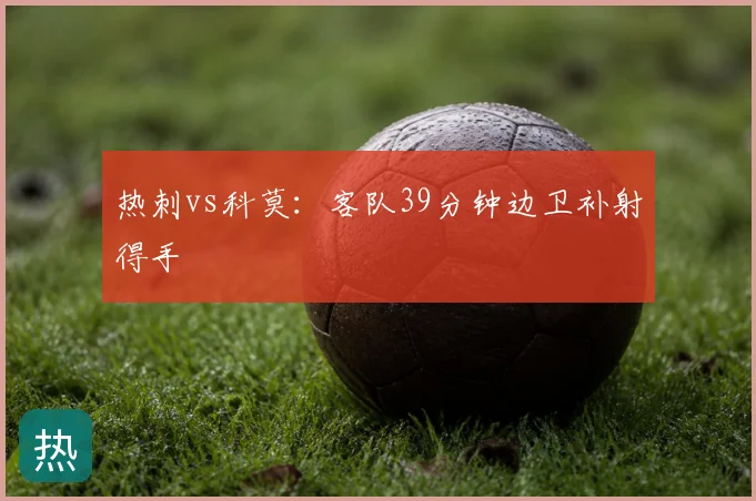 热刺vs科莫:客队39分钟边卫补射得手